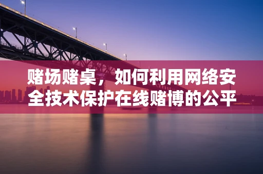 赌场赌桌，如何利用网络安全技术保护在线赌博的公平与安全？