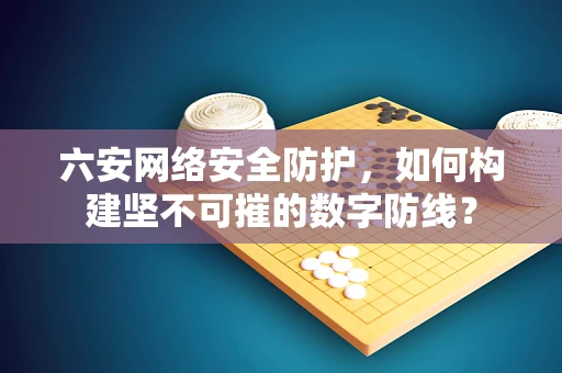 六安网络安全防护，如何构建坚不可摧的数字防线？