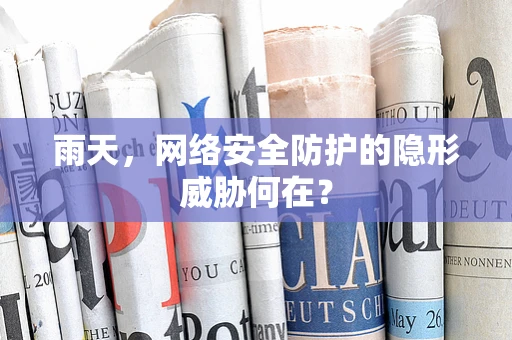 雨天，网络安全防护的隐形威胁何在？