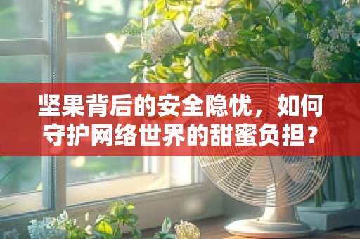 坚果背后的安全隐忧，如何守护网络世界的甜蜜负担？