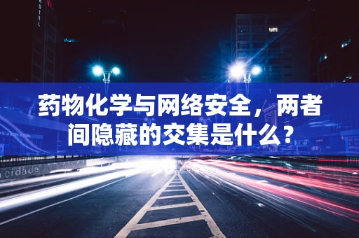 药物化学与网络安全，两者间隐藏的交集是什么？