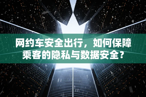 网约车安全出行，如何保障乘客的隐私与数据安全？