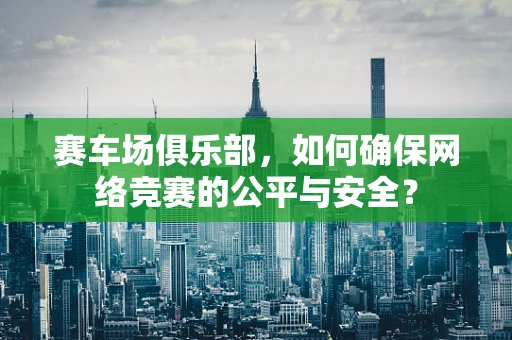 赛车场俱乐部，如何确保网络竞赛的公平与安全？