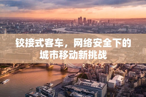 铰接式客车，网络安全下的城市移动新挑战