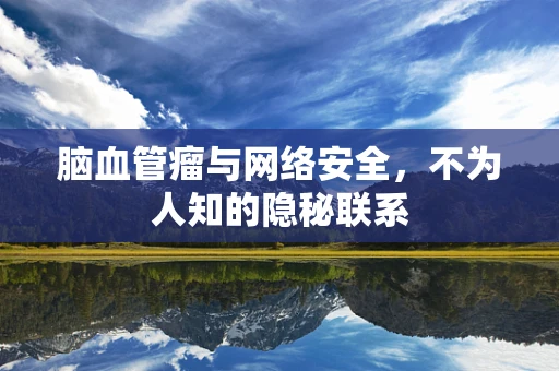 脑血管瘤与网络安全，不为人知的隐秘联系