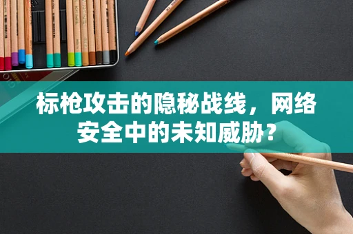 标枪攻击的隐秘战线，网络安全中的未知威胁？