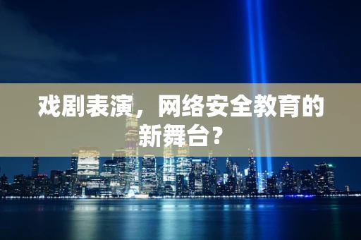 戏剧表演，网络安全教育的新舞台？