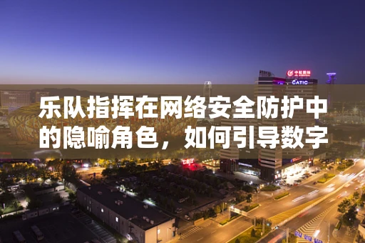 乐队指挥在网络安全防护中的隐喻角色，如何引导数字交响乐的和谐与安全？