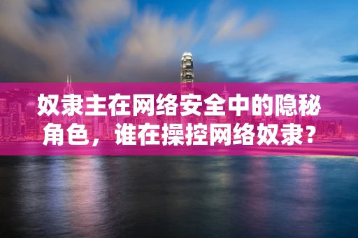 奴隶主在网络安全中的隐秘角色，谁在操控网络奴隶？