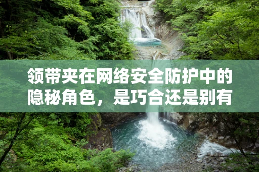 领带夹在网络安全防护中的隐秘角色，是巧合还是别有洞天？