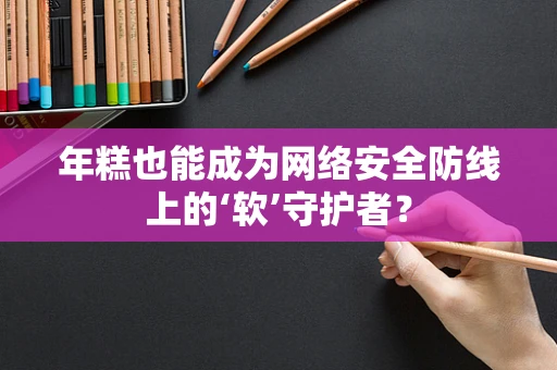 年糕也能成为网络安全防线上的‘软’守护者？