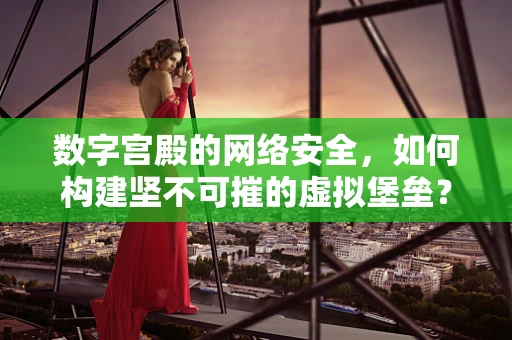 数字宫殿的网络安全，如何构建坚不可摧的虚拟堡垒？