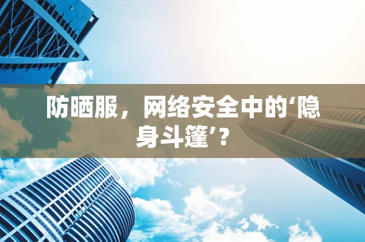 防晒服，网络安全中的‘隐身斗篷’？