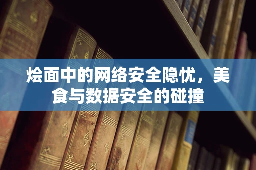 烩面中的网络安全隐忧，美食与数据安全的碰撞
