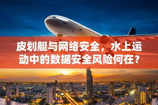 皮划艇与网络安全，水上运动中的数据安全风险何在？