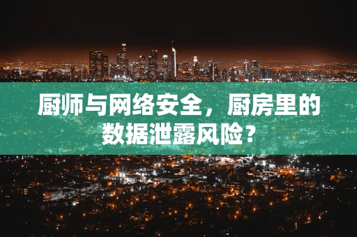 厨师与网络安全，厨房里的数据泄露风险？