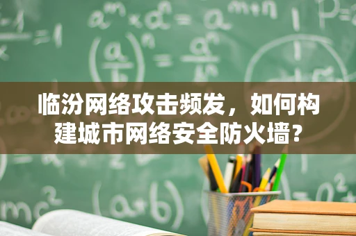 临汾网络攻击频发，如何构建城市网络安全防火墙？