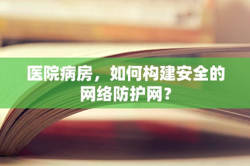 医院病房，如何构建安全的网络防护网？