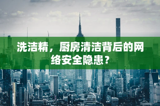 洗洁精，厨房清洁背后的网络安全隐患？