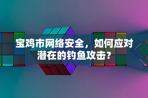 宝鸡市网络安全，如何应对潜在的钓鱼攻击？