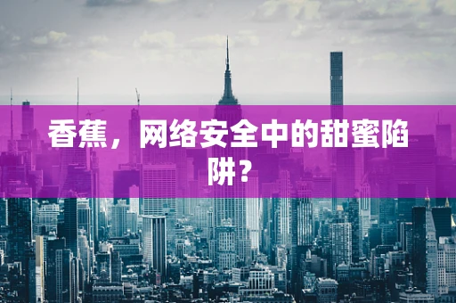 香蕉，网络安全中的甜蜜陷阱？