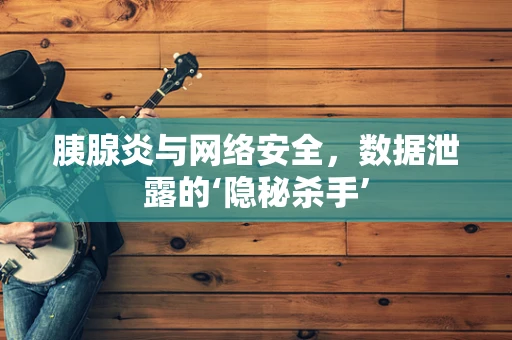 胰腺炎与网络安全，数据泄露的‘隐秘杀手’