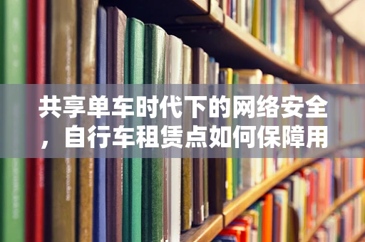 共享单车时代下的网络安全，自行车租赁点如何保障用户数据安全？