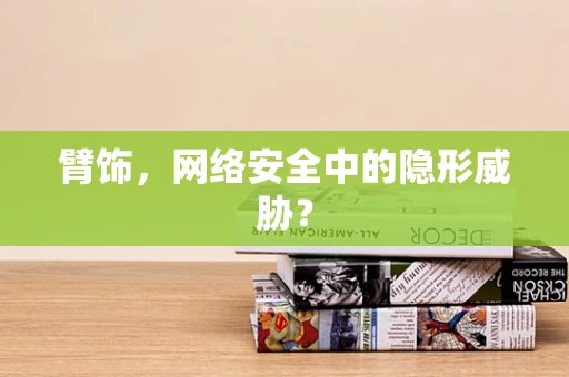 臂饰，网络安全中的隐形威胁？