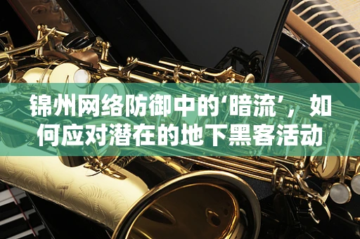 锦州网络防御中的‘暗流’，如何应对潜在的地下黑客活动？