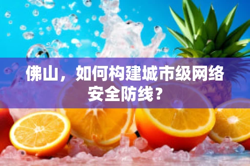 佛山，如何构建城市级网络安全防线？