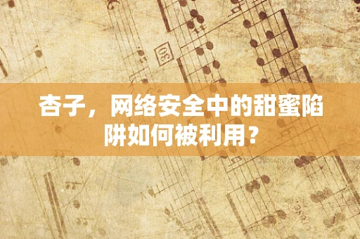杏子，网络安全中的甜蜜陷阱如何被利用？