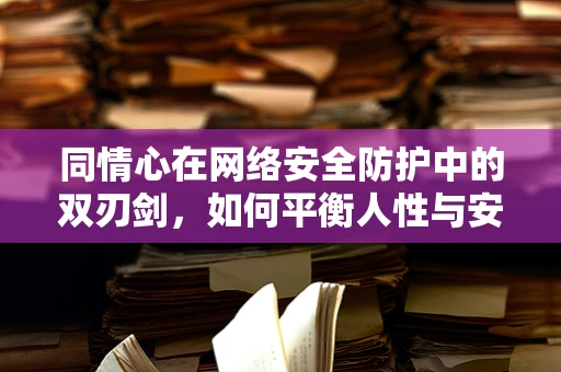 同情心在网络安全防护中的双刃剑，如何平衡人性与安全？