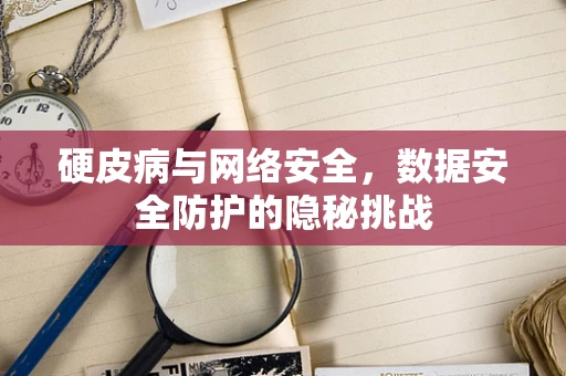 硬皮病与网络安全，数据安全防护的隐秘挑战