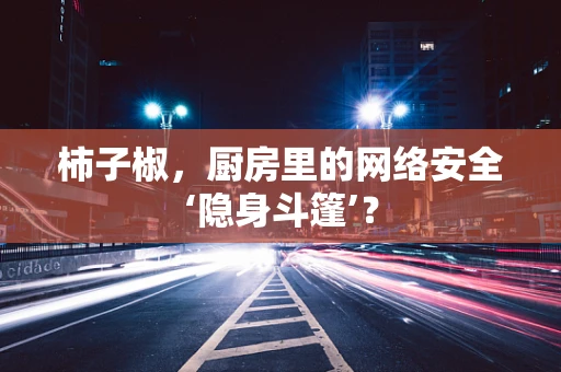 柿子椒，厨房里的网络安全‘隐身斗篷’？