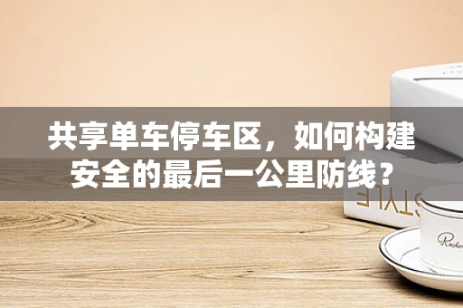 共享单车停车区，如何构建安全的最后一公里防线？