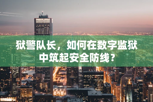 狱警队长，如何在数字监狱中筑起安全防线？