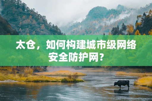 太仓，如何构建城市级网络安全防护网？