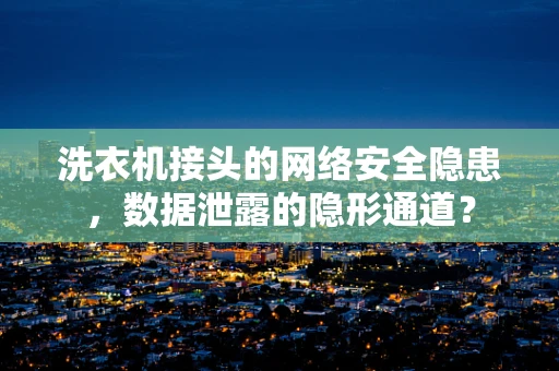 洗衣机接头的网络安全隐患，数据泄露的隐形通道？