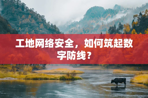 工地网络安全，如何筑起数字防线？