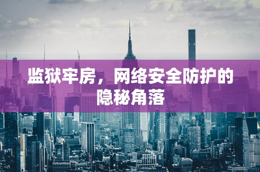 监狱牢房，网络安全防护的隐秘角落