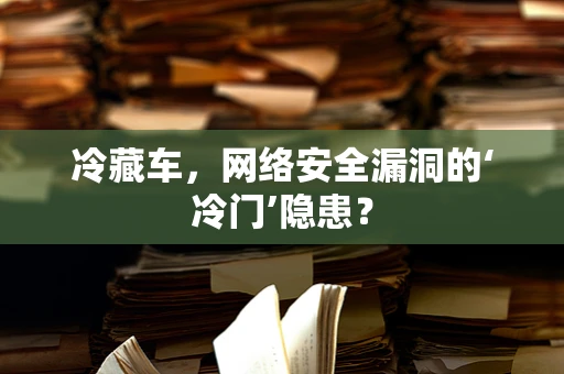 冷藏车，网络安全漏洞的‘冷门’隐患？
