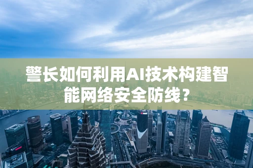 警长如何利用AI技术构建智能网络安全防线？