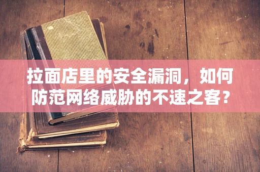 拉面店里的安全漏洞，如何防范网络威胁的不速之客？