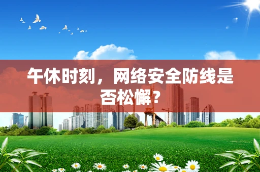 午休时刻，网络安全防线是否松懈？