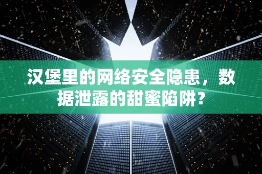 汉堡里的网络安全隐患，数据泄露的甜蜜陷阱？