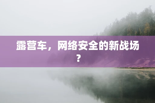 露营车，网络安全的新战场？