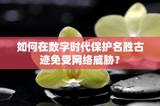 如何在数字时代保护名胜古迹免受网络威胁？