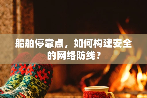 船舶停靠点，如何构建安全的网络防线？
