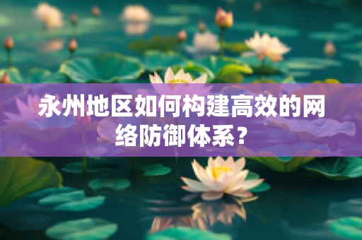 永州地区如何构建高效的网络防御体系？