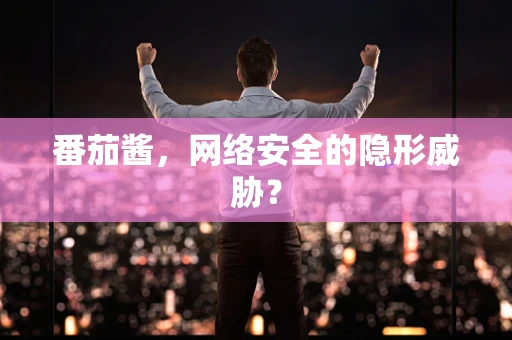 番茄酱，网络安全的隐形威胁？